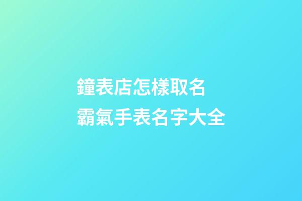 鐘表店怎樣取名 霸氣手表名字大全